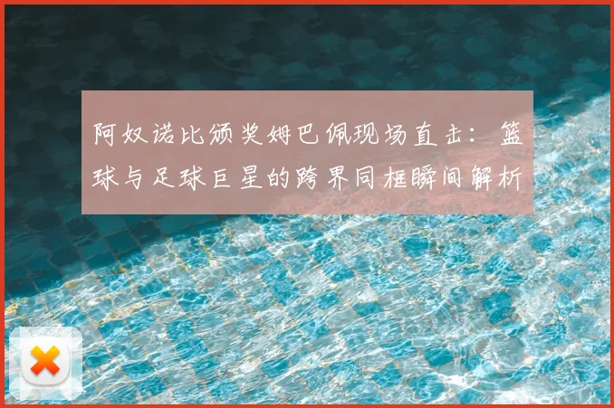 阿奴诺比颁奖姆巴佩现场直击：篮球与足球巨星的跨界同框瞬间解析