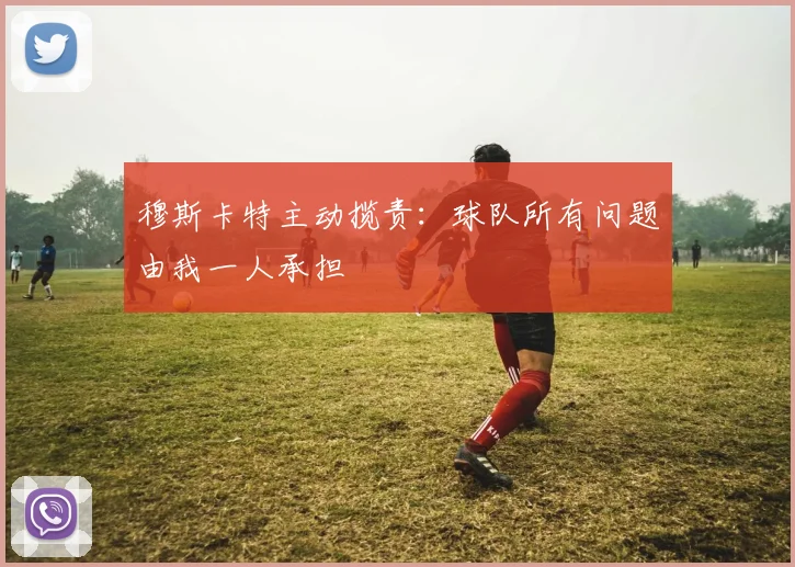 穆斯卡特主动揽责:球队所有问题由我一人承担