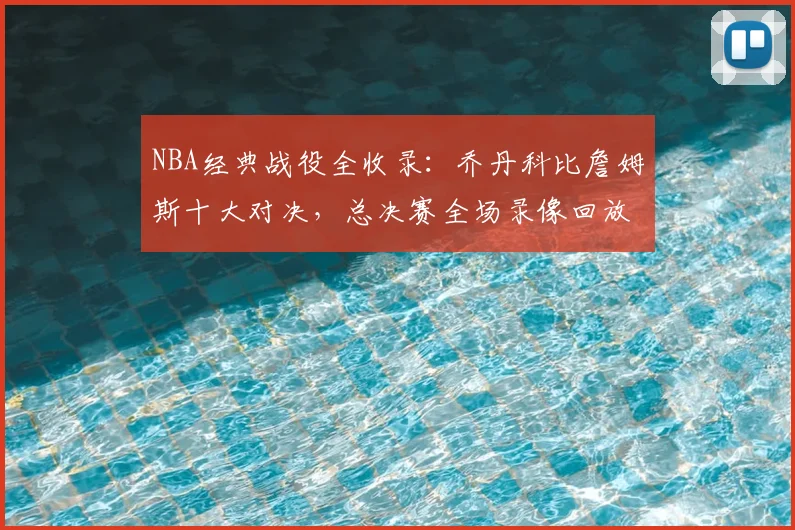 NBA经典战役全收录：乔丹科比詹姆斯十大对决，总决赛全场录像回放