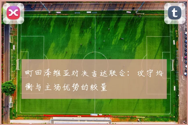 町田泽维亚对决吉达联合：攻守均衡与主场优势的较量