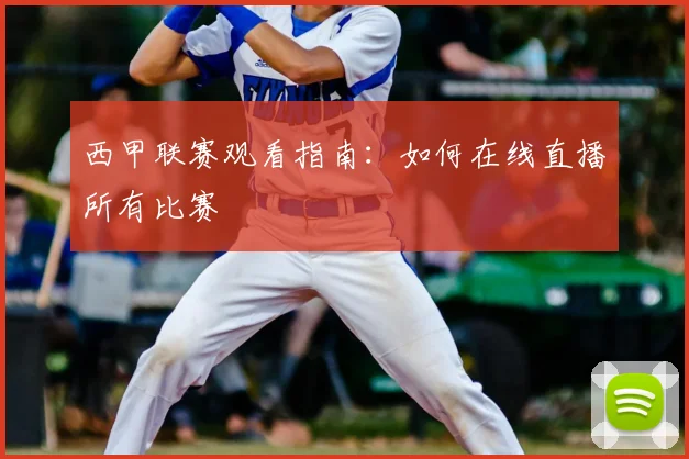 西甲联赛观看指南：如何在线直播所有比赛