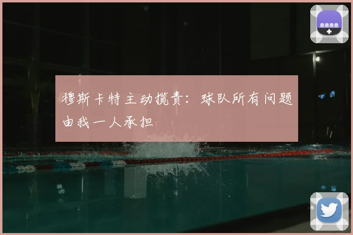穆斯卡特主动揽责：球队所有问题由我一人承担