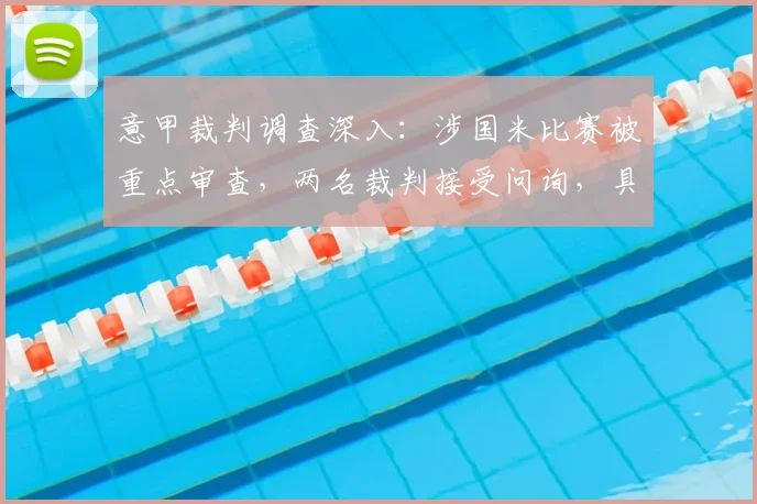 意甲裁判调查深入：涉国米比赛被重点审查，两名裁判接受问询，具体场次与争议回顾