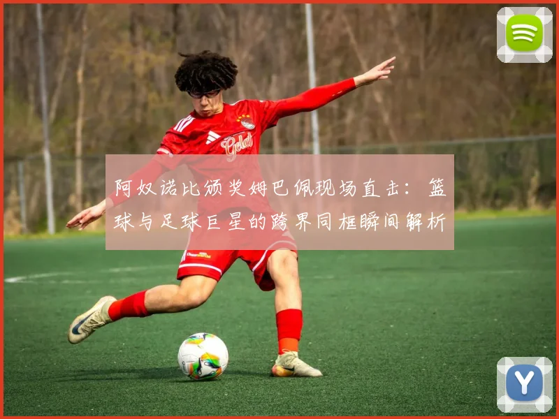 阿奴诺比颁奖姆巴佩现场直击：篮球与足球巨星的跨界同框瞬间解析