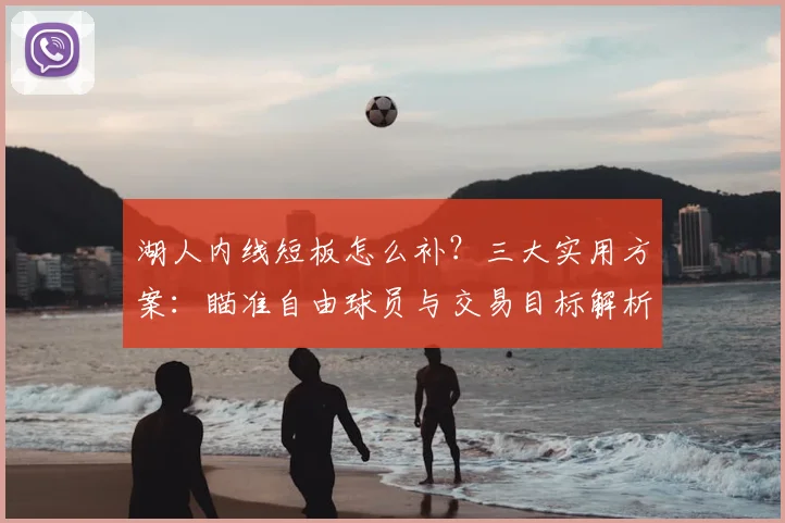 湖人内线短板怎么补？三大实用方案：瞄准自由球员与交易目标解析