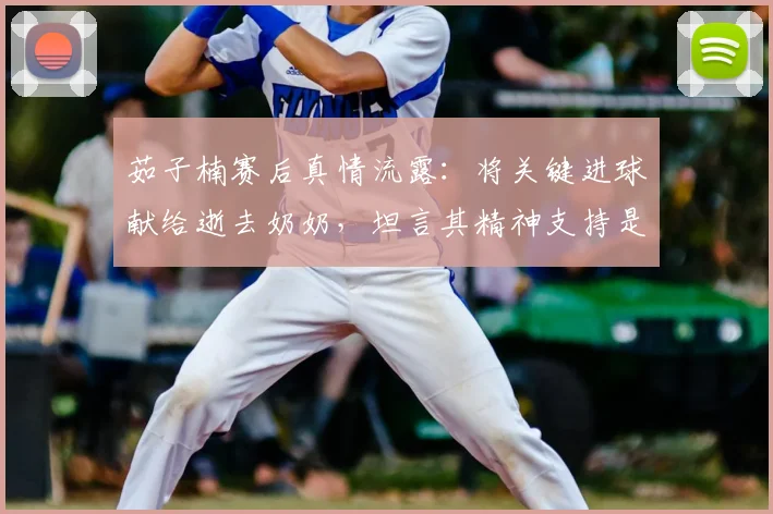 茹子楠赛后真情流露：将关键进球献给逝去奶奶，坦言其精神支持是前进动力