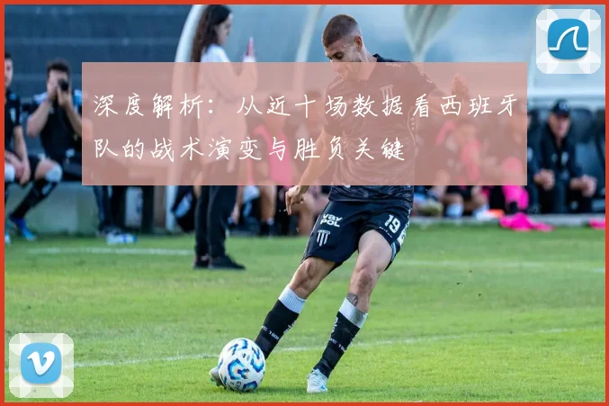 深度解析：从近十场数据看西班牙队的战术演变与胜负关键