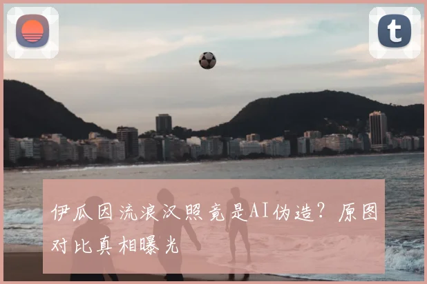 伊瓜因流浪汉照竟是AI伪造？原图对比真相曝光