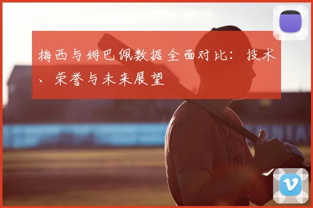 梅西与姆巴佩数据全面对比:技术、荣誉与未来展望