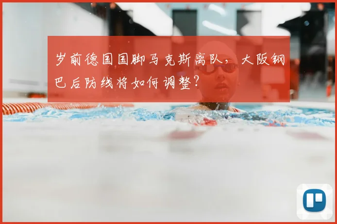 岁前德国国脚马克斯离队，大阪钢巴后防线将如何调整？