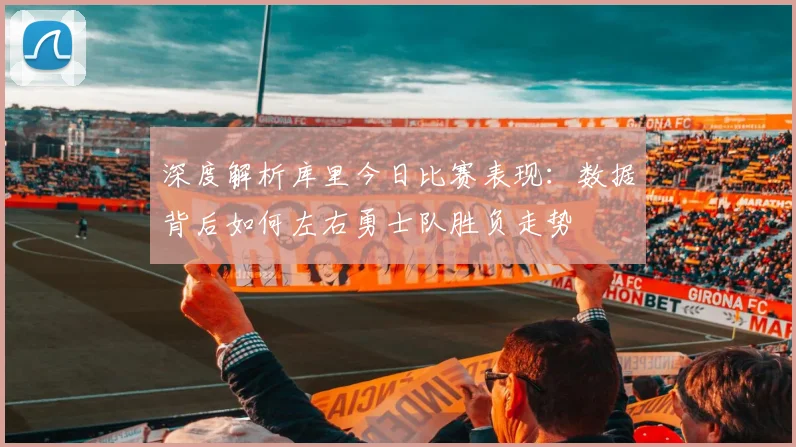 深度解析库里今日比赛表现：数据背后如何左右勇士队胜负走势