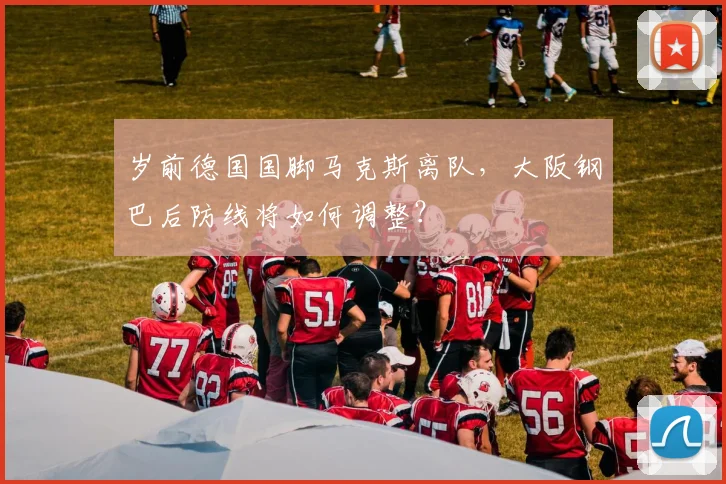 岁前德国国脚马克斯离队,大阪钢巴后防线将如何调整?